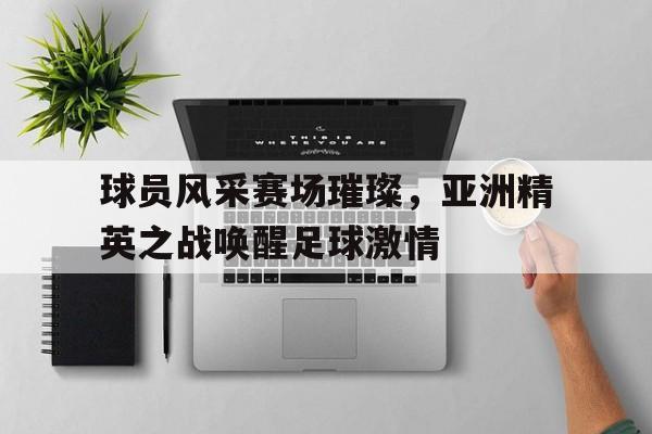 球员风采赛场璀璨，亚洲精英之战唤醒足球激情